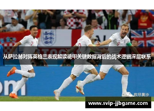 从萨拉赫对阵英格兰表现解读德甲关键数据背后的战术逻辑深层联系