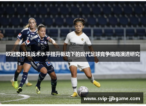 欧冠整体技战术水平提升驱动下的现代足球竞争格局演进研究