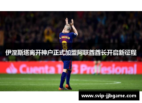 伊涅斯塔离开神户正式加盟阿联酋酋长开启新征程