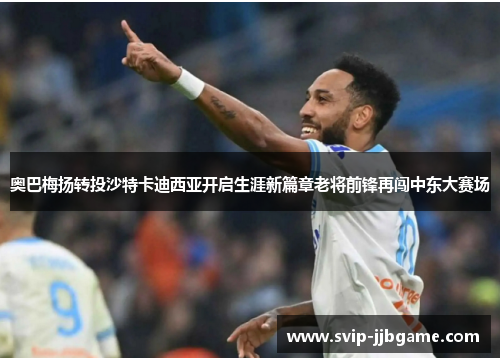 奥巴梅扬转投沙特卡迪西亚开启生涯新篇章老将前锋再闯中东大赛场