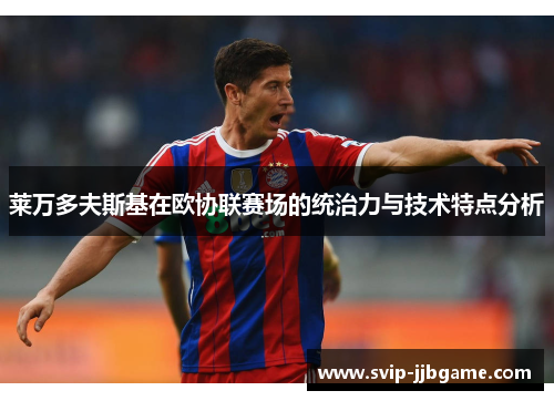 莱万多夫斯基在欧协联赛场的统治力与技术特点分析