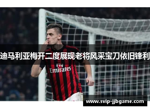 迪马利亚梅开二度展现老将风采宝刀依旧锋利