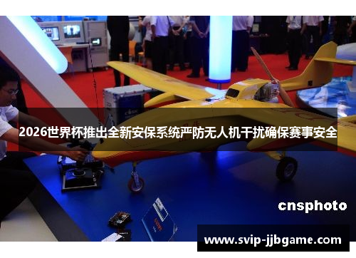 2026世界杯推出全新安保系统严防无人机干扰确保赛事安全