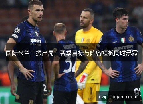 国际米兰三振出局，赛季目标与阵容短板同时暴露